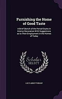 Furnishing the Home of Good Taste: A Brief Sketch of the Period Styles in Interior Decoration with Suggestions as to Their Employment in the Homes of (Hardcover)