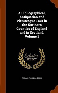 A Bibliographical, Antiquarian and Picturesque Tour in the Northern Counties of England and in Scotland, Volume 1 (Hardcover)