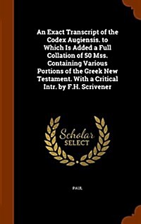 An Exact Transcript of the Codex Augiensis. to Which Is Added a Full Collation of 50 Mss. Containing Various Portions of the Greek New Testament. with (Hardcover)