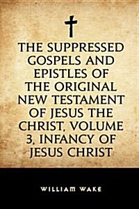 The Suppressed Gospels and Epistles of the Original New Testament of Jesus the Christ, Volume 3, Infancy of Jesus Christ (Paperback)