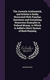 The Juvenile Arithmetick, and Scholars Guide; Illustrated with Familiar Questions and Containing Numerous Examples in Federal Money, to Which Is Adde (Hardcover)