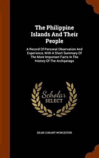 The Philippine Islands and Their People: A Record of Personal Observation and Experience, with a Short Summary of the More Important Facts in the Hist (Hardcover)