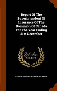 Report of the Superintendent of Insurance of the Dominion of Canada for the Year Ending 31st December (Hardcover)