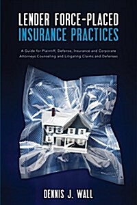 Lender Force-Placed Insurance Practices: A Guide for Plaintiff, Defense, Insurance and Corporate Counseling and Litigating Claims and Defenses (Paperback)