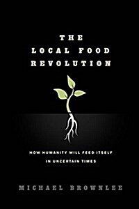 The Local Food Revolution: How Humanity Will Feed Itself in Uncertain Times (Paperback)