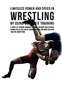 Limitless Power and Speed in Wrestling by Using Cross Fit Training: A Cross Fit Training Program That Will Enhance Your Physical Capabilities So You C (Paperback)