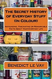 The Secret History of Everyday Stuff (in Colour): Astounding, Fascinating or Remarkable Facts about Your Everyday Life (Paperback)