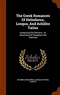 The Greek Romances of Heliodorus, Longus, and Achilles Tatius: Comprising the Ethiopics: Or, Adventures of Theagenes and Chariclea (Hardcover)