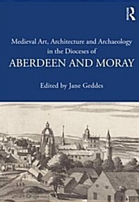 Medieval Art, Architecture and Archaeology in the Dioceses of Aberdeen and Moray (Hardcover)