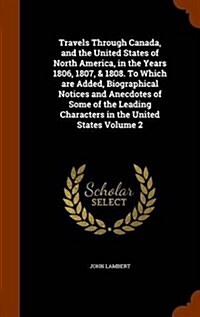 Travels Through Canada, and the United States of North America, in the Years 1806, 1807, & 1808. to Which Are Added, Biographical Notices and Anecdote (Hardcover)