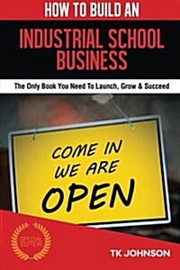 How to Build an Industrial School Business (Special Edition): The Only Book You Need to Launch, Grow & Succeed (Paperback)