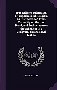 True Religion Delineated, Or, Experimental Religion, as Distinguished from Formality on the One Hand, and Enthusiasm on the Other, Set in a Scriptural (Hardcover)