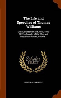 The Life and Speeches of Thomas Williams: Orator, Statesman and Jurist, 1806-1872, a Founder of the Whig and Republican Parties, Volume 1 (Hardcover)