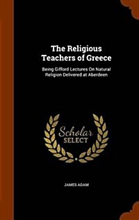 The Religious Teachers of Greece: Being Gifford Lectures on Natural Religion Delivered at Aberdeen (Hardcover)