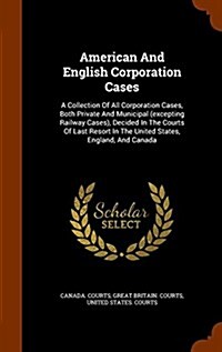 American and English Corporation Cases: A Collection of All Corporation Cases, Both Private and Municipal (Excepting Railway Cases), Decided in the Co (Hardcover)