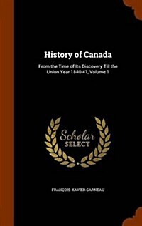 History of Canada: From the Time of Its Discovery Till the Union Year 1840-41, Volume 1 (Hardcover)