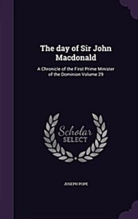 The Day of Sir John MacDonald: A Chronicle of the First Prime Minister of the Dominion Volume 29 (Hardcover)