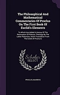 The Philosophical and Mathematical Commentaries of Proclus on the First Book of Euclids Elements: To Which Are Added a History of the Restoration of (Hardcover)