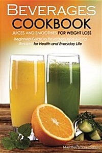 Beverages Cookbook - Juices and Smoothies for Weight Loss: Beginners Guide to Beverages and Juicing Recipes for Health and Everyday Life (Paperback)