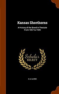 Kansas Shorthorns: A History of the Breed in Thestate from 1857 to 1920 (Hardcover)