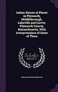 Indian Names of Places in Plymouth, Middleborough, Lakeville and Carver, Plymouth County, Massachusetts, with Interpretations of Some of Them (Hardcover)