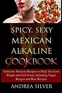 Spicy, Sexy Mexican Alkaline Cookbook: Authentic Mexican Recipes to Help You Lose Weight and Feel Great, Including Vegan Recipes and Raw Recipes (Paperback)