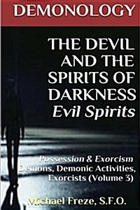 Demonology the Devil and the Spirits of Darkness Evil Spirits: Possession & Exorcism (Volume 3) (Paperback)
