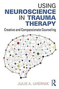 Using Neuroscience in Trauma Therapy : Creative and Compassionate Counseling (Paperback)