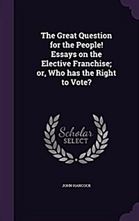 The Great Question for the People! Essays on the Elective Franchise; Or, Who Has the Right to Vote? (Hardcover)