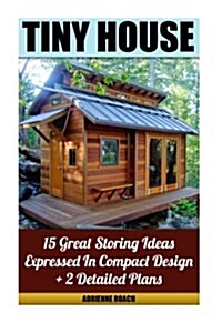 Tiny House 15 Great Storing Ideas Expressed in Compact Design + 2 Detailed Plans: (Tiny House Living, Tiny House Plans, Tiny House Designs, Declutter (Paperback)