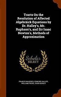 Tracts on the Resolution of Affected Algebraick Equations by Dr. Halleys, Mr. Raphsons, and Sir Isaac Newtons, Methods of Approximation (Hardcover)