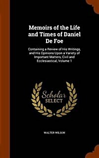 Memoirs of the Life and Times of Daniel de Foe: Containing a Review of His Writings, and His Opinions Upon a Variety of Important Matters, Civil and E (Hardcover)