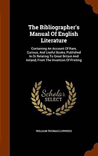 The Bibliographers Manual of English Literature: Containing an Account of Rare, Curious, and Useful Books, Published in or Relating to Great Britain (Hardcover)