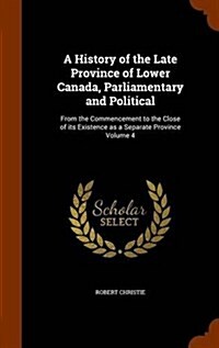 A History of the Late Province of Lower Canada, Parliamentary and Political: From the Commencement to the Close of Its Existence as a Separate Provinc (Hardcover)