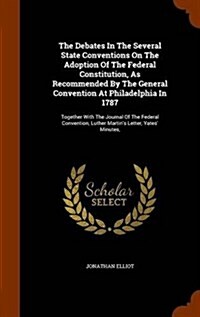 The Debates in the Several State Conventions on the Adoption of the Federal Constitution, as Recommended by the General Convention at Philadelphia in (Hardcover)