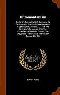 Ultramontanism: Englands Sympathy with Germany, as Expressed at the Public Meetings Held in London, on January, 27, 1874, and Germany (Hardcover)