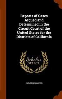 Reports of Cases Argued and Determined in the Circuit Court of the United States for the Districts of California (Hardcover)