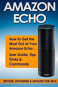 Amazon Echo: How to Get the Most Out of Your Amazon Echo - User Guide, Tips, Tricks, & Commands (Paperback)