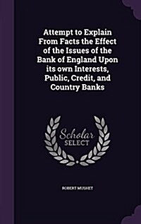 Attempt to Explain from Facts the Effect of the Issues of the Bank of England Upon Its Own Interests, Public, Credit, and Country Banks (Hardcover)