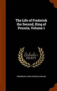 The Life of Frederick the Second, King of Prussia, Volume 1 (Hardcover)