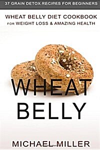 Wheat Belly: Wheat Belly Diet Cookbook for Weight Loss & Amazing Health - 37 Grain Detox Recipes for Beginners (Paperback)