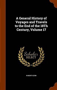 A General History of Voyages and Travels to the End of the 18th Century, Volume 17 (Hardcover)