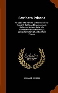 Southern Prisons: Or Josie the Heroine of Florence: Four Years of Battle and Imprisonment. Richmond, Atlanta, Belle Isle, Andersonville (Hardcover)