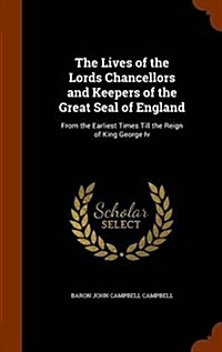 The Lives of the Lords Chancellors and Keepers of the Great Seal of England: From the Earliest Times Till the Reign of King George IV (Hardcover)