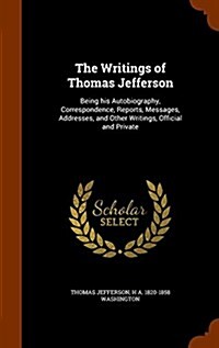 The Writings of Thomas Jefferson: Being His Autobiography, Correspondence, Reports, Messages, Addresses, and Other Writings, Official and Private (Hardcover)