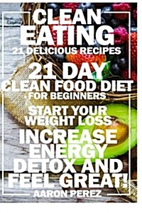 Clean Eating: 21 Day Clean Food Diet for Beginners - Start Your Weight Loss, Increase Energy, Detox, and Feel Great! (Paperback)