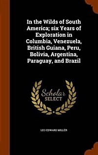 In the Wilds of South America; Six Years of Exploration in Columbia, Venezuela, British Guiana, Peru, Bolivia, Argentina, Paraguay, and Brazil (Hardcover)