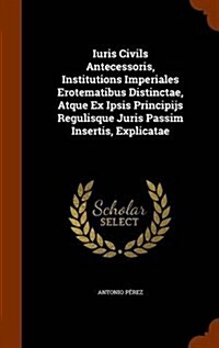 Iuris Civils Antecessoris, Institutions Imperiales Erotematibus Distinctae, Atque Ex Ipsis Principijs Regulisque Juris Passim Insertis, Explicatae (Hardcover)