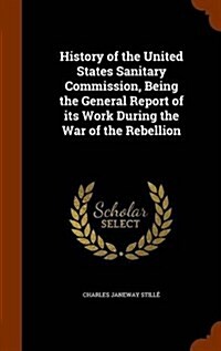 History of the United States Sanitary Commission, Being the General Report of Its Work During the War of the Rebellion (Hardcover)