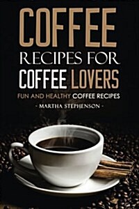 Coffee Recipes for Coffee Lovers - Fun and Healthy Coffee Recipes: Hot and Iced Coffee Recipes to Enjoy Year Round (Paperback)